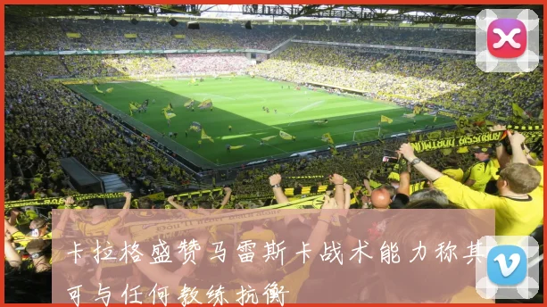 卡拉格盛赞马雷斯卡战术能力称其可与任何教练抗衡