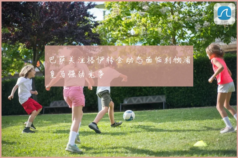 巴萨关注格伊转会动态面临利物浦皇马强劲竞争
