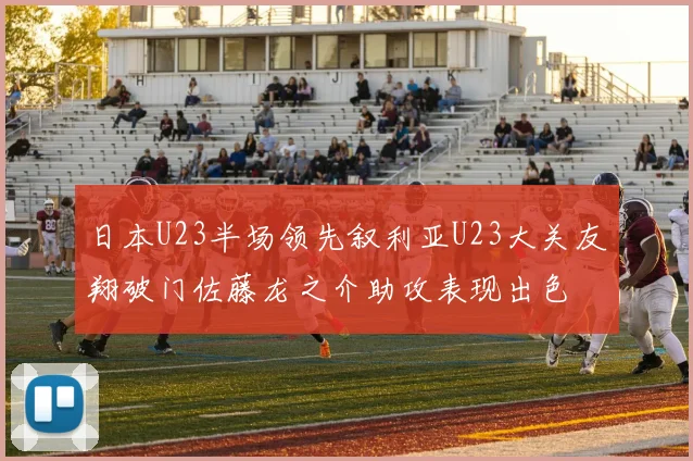 日本U23半场领先叙利亚U23大关友翔破门佐藤龙之介助攻表现出色