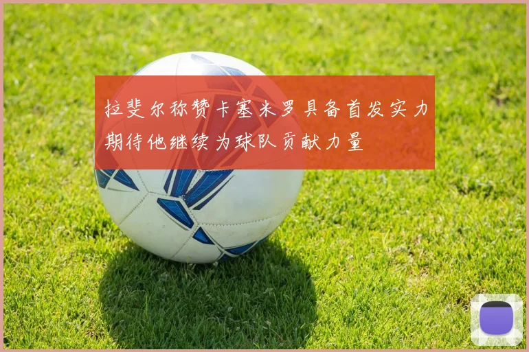 拉斐尔称赞卡塞米罗具备首发实力期待他继续为球队贡献力量