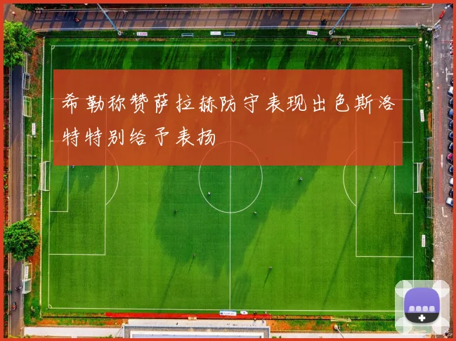 希勒称赞萨拉赫防守表现出色斯洛特特别给予表扬