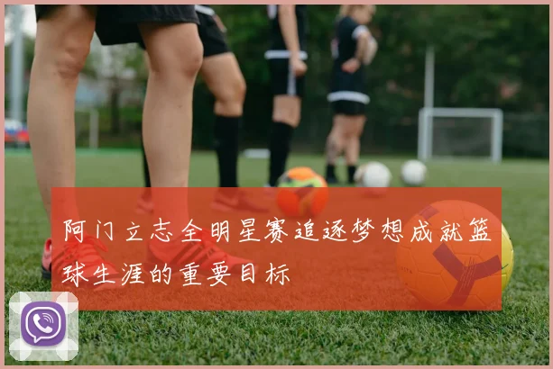 阿门立志全明星赛追逐梦想成就篮球生涯的重要目标