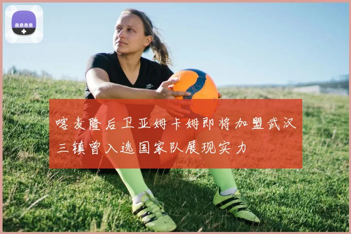 喀麦隆后卫亚姆卡姆即将加盟武汉三镇曾入选国家队展现实力