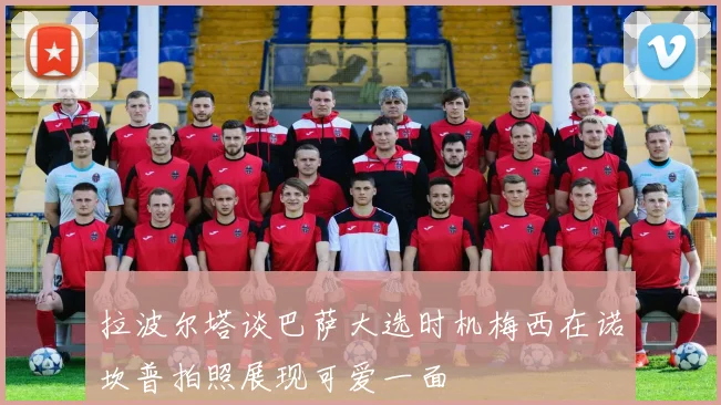 拉波尔塔谈巴萨大选时机梅西在诺坎普拍照展现可爱一面