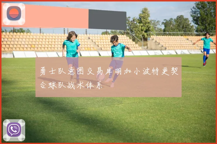 勇士队意图交易库明加小波特更契合球队战术体系