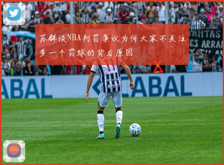 苏群谈NBA判罚争议为何大家不关注多一个罚球的背后原因