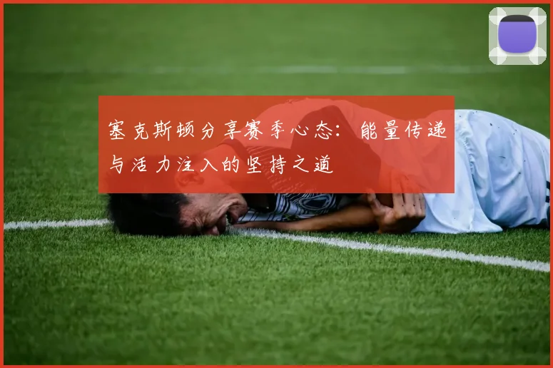 塞克斯顿分享赛季心态：能量传递与活力注入的坚持之道