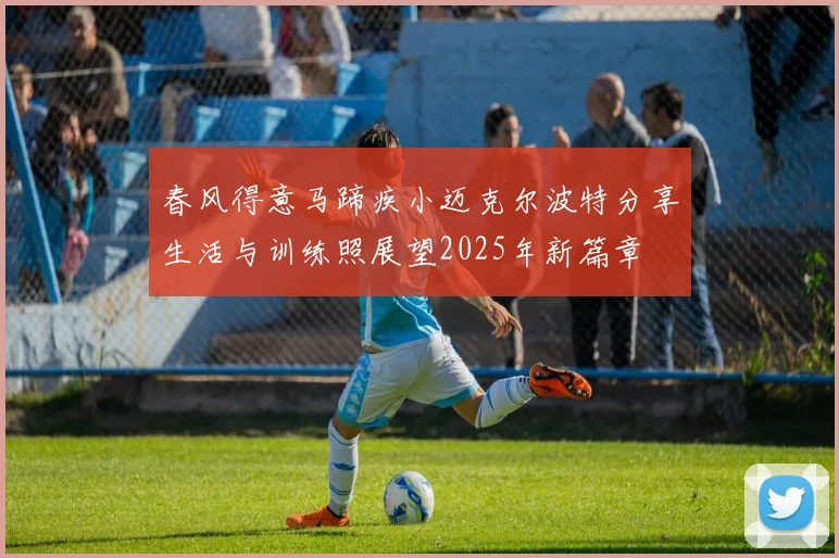 春风得意马蹄疾小迈克尔波特分享生活与训练照展望2025年新篇章