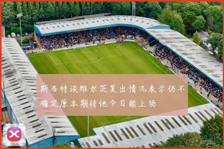斯洛特谈维尔茨复出情况表示仍不确定原本期待他今日能上场