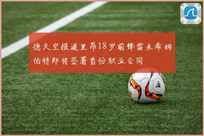 德天空报道里昂18岁前锋雷米希姆伯特即将签署首份职业合同