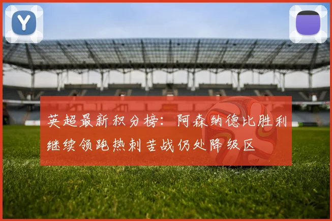英超最新积分榜：阿森纳德比胜利继续领跑热刺苦战仍处降级区