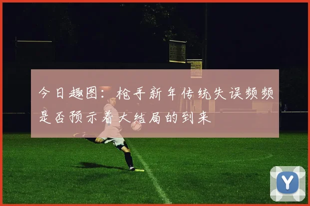 今日趣图：枪手新年传统失误频频是否预示着大结局的到来