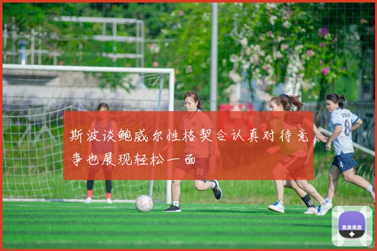 斯波谈鲍威尔性格契合认真对待竞争也展现轻松一面