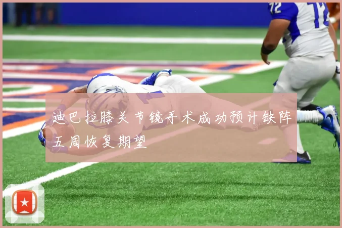 迪巴拉膝关节镜手术成功预计缺阵五周恢复期望
