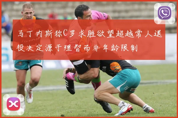 马丁内斯称C罗求胜欲望超越常人退役决定源于理智而非年龄限制