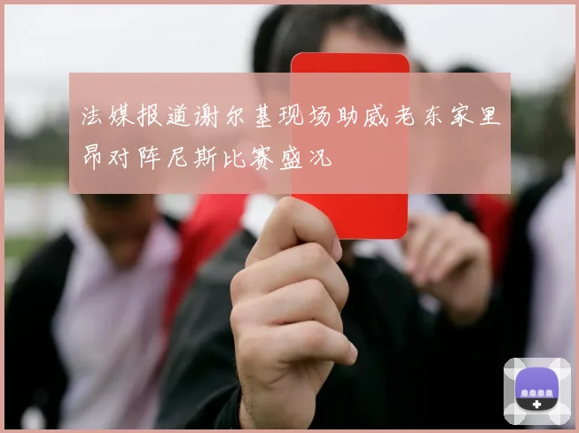 法媒报道谢尔基现场助威老东家里昂对阵尼斯比赛盛况