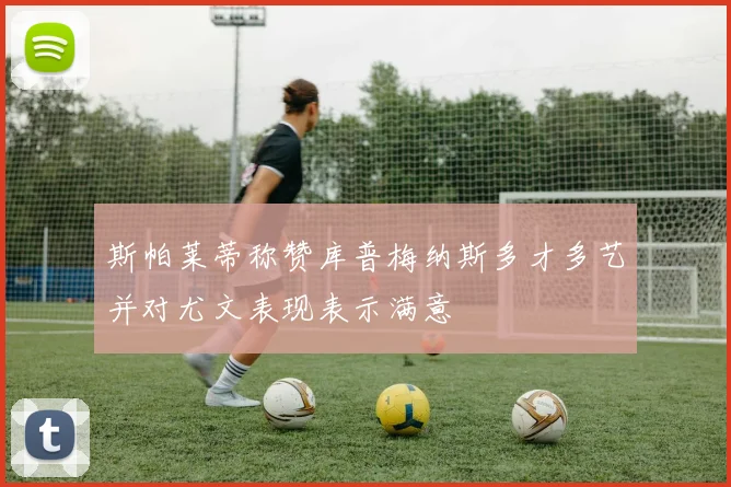 斯帕莱蒂称赞库普梅纳斯多才多艺并对尤文表现表示满意
