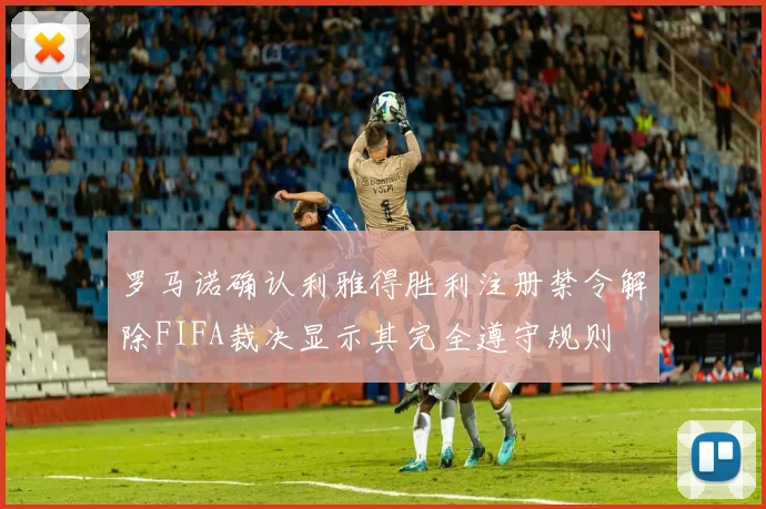 罗马诺确认利雅得胜利注册禁令解除FIFA裁决显示其完全遵守规则