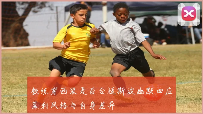 教练穿西装是否合适斯波幽默回应莱利风格与自身差异