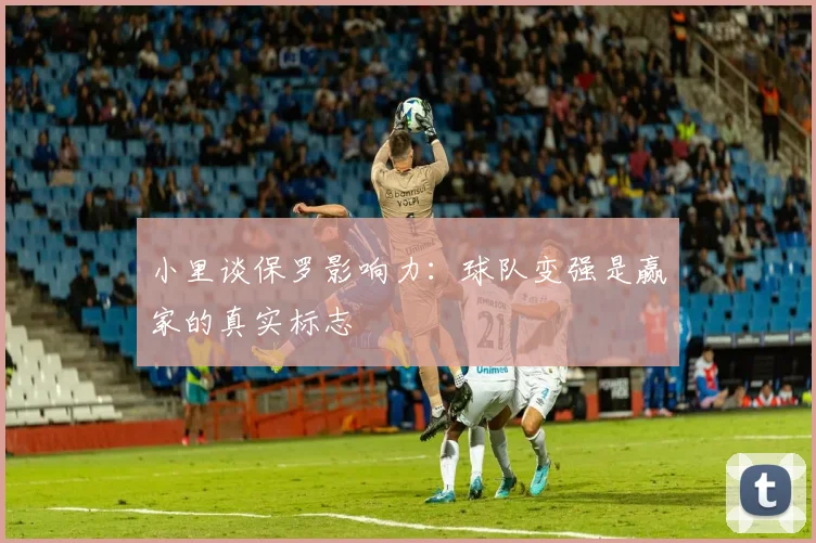 小里谈保罗影响力：球队变强是赢家的真实标志