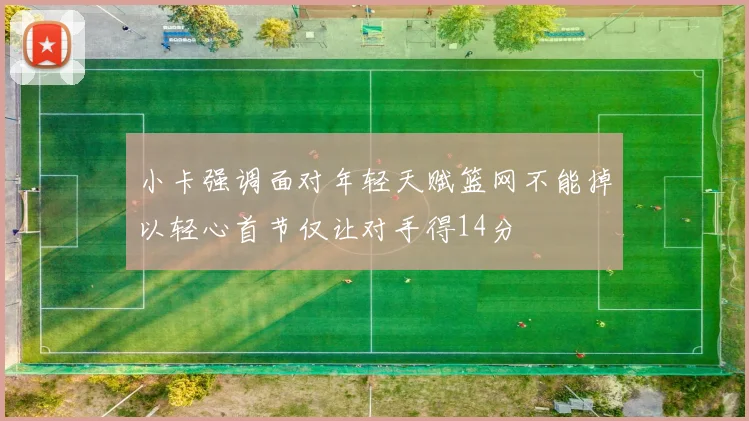小卡强调面对年轻天赋篮网不能掉以轻心首节仅让对手得14分