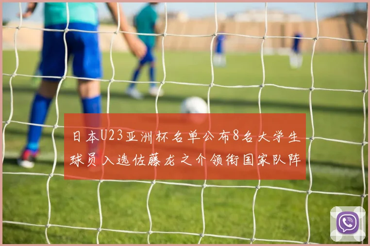 日本U23亚洲杯名单公布8名大学生球员入选佐藤龙之介领衔国家队阵容