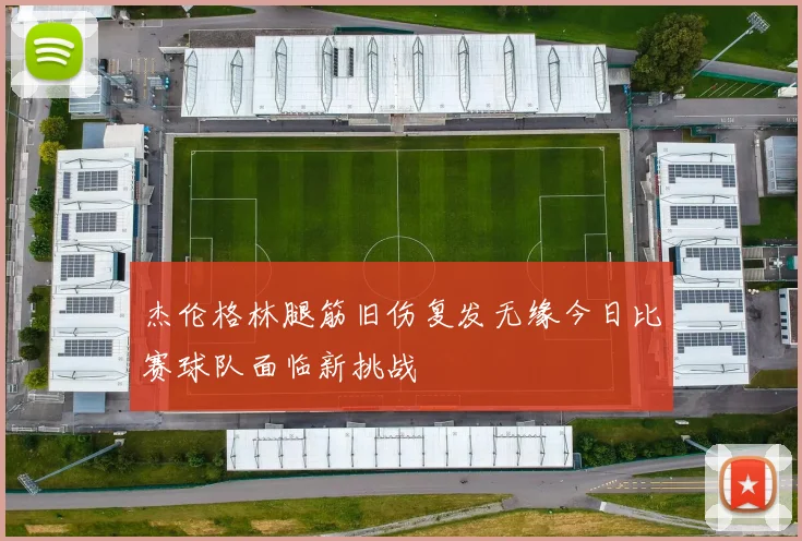 杰伦格林腿筋旧伤复发无缘今日比赛球队面临新挑战