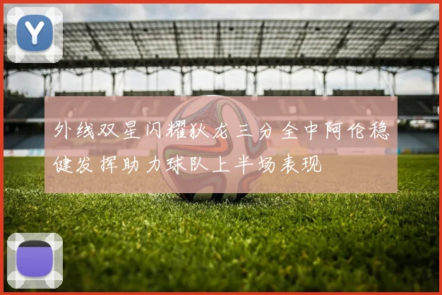外线双星闪耀狄龙三分全中阿伦稳健发挥助力球队上半场表现
