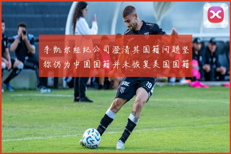 李凯尔经纪公司澄清其国籍问题坚称仍为中国国籍并未恢复美国国籍