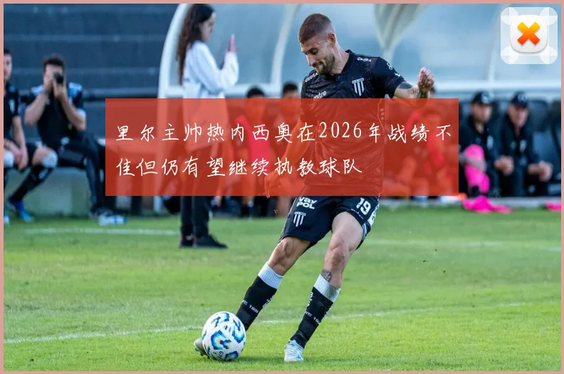 里尔主帅热内西奥在2026年战绩不佳但仍有望继续执教球队