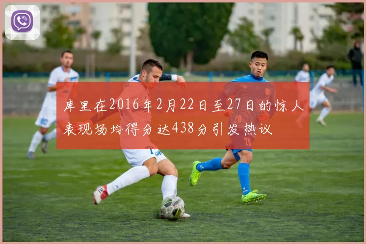 库里在2016年2月22日至27日的惊人表现场均得分达438分引发热议