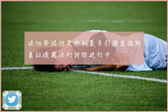波切蒂诺仍是热刺夏季引援首选斯基拉透露谈判持续进行中