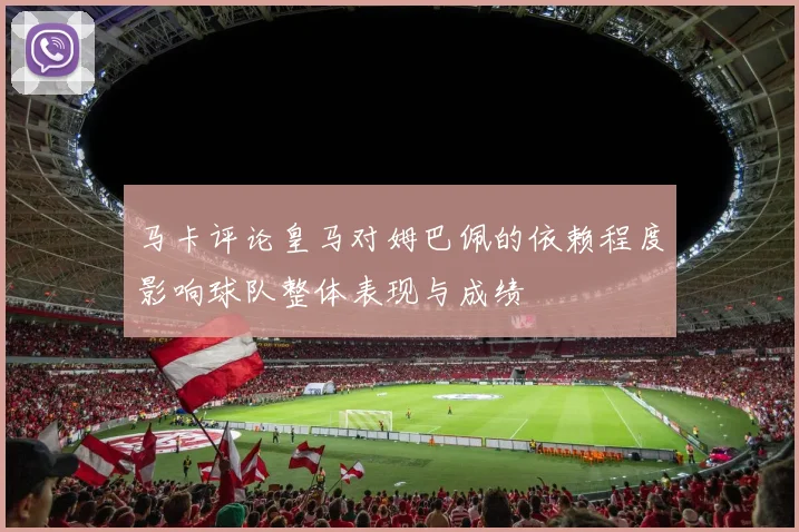 马卡评论皇马对姆巴佩的依赖程度影响球队整体表现与成绩