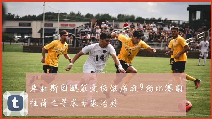 库杜斯因腿筋受伤缺席近9场比赛前往荷兰寻求专家治疗