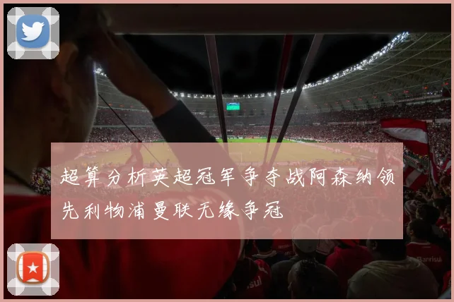 超算分析英超冠军争夺战阿森纳领先利物浦曼联无缘争冠