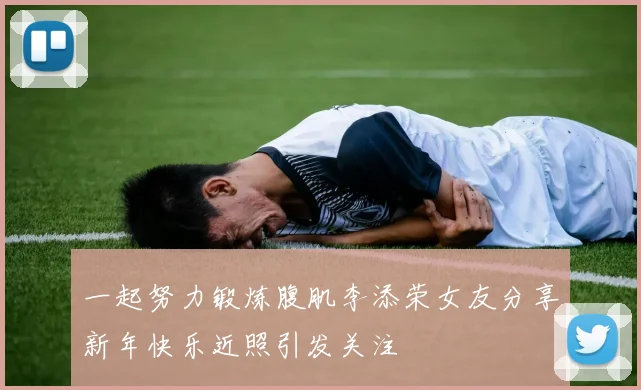 一起努力锻炼腹肌李添荣女友分享新年快乐近照引发关注
