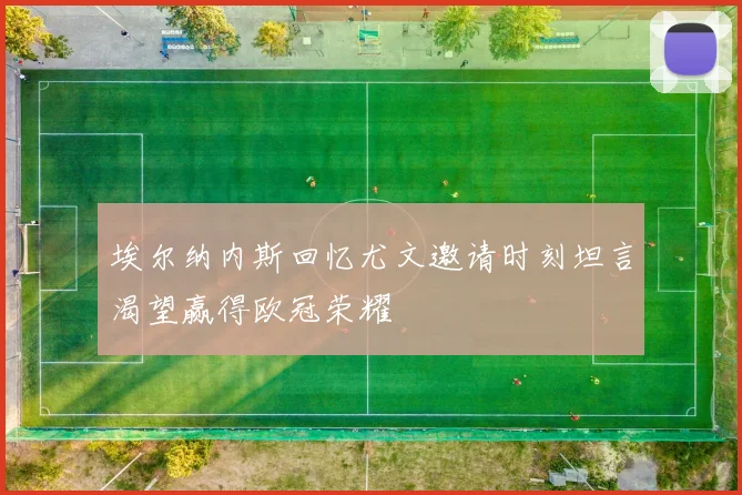 埃尔纳内斯回忆尤文邀请时刻坦言渴望赢得欧冠荣耀