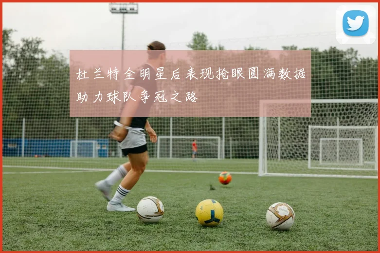 杜兰特全明星后表现抢眼圆满数据助力球队争冠之路