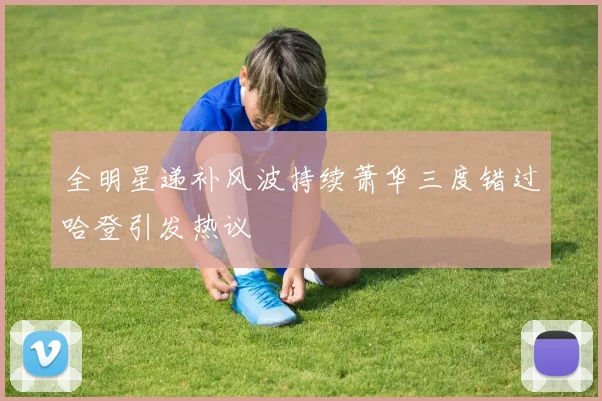 全明星递补风波持续萧华三度错过哈登引发热议