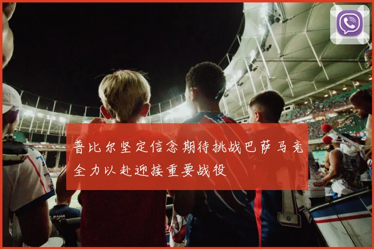 普比尔坚定信念期待挑战巴萨马竞全力以赴迎接重要战役