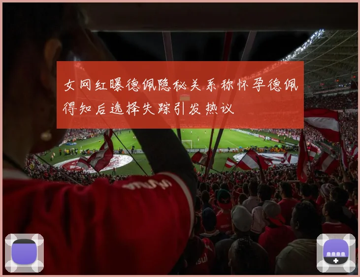 女网红曝德佩隐秘关系称怀孕德佩得知后选择失踪引发热议
