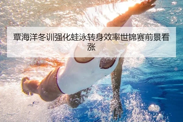 覃海洋冬训强化蛙泳转身效率世锦赛前景看涨 - bob